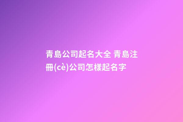 青島公司起名大全 青島注冊(cè)公司怎樣起名字